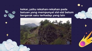 kekar, yaitu rekahan-rekahan pada
batuan yang mempunyai sisi-sisi belum
bergerak satu terhadap yang lain
 