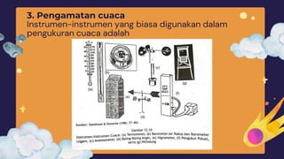3. Pengamatan cuaca
Instrumen-instrumen yang biasa digunakan dalam
pengukuran cuaca adalah
 