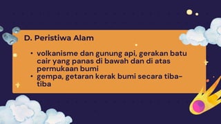 D. Peristiwa Alam
• volkanisme dan gunung api, gerakan batu
cair yang panas di bawah dan di atas
permukaan bumi
• gempa, getaran kerak bumi secara tiba-
tiba
 