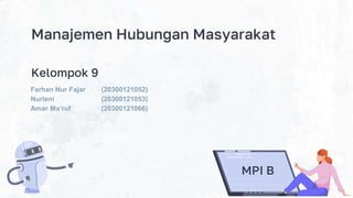 Manajemen Hubungan Masyarakat
Kelompok 9
MPI B
Farhan Nur Fajar (20300121052)
Nurleni (20300121053)
Amar Ma’ruf (20300121066)
 