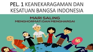 PEL. 1 KEANEKARAGAMAN DAN
KESATUAN BANGSA INDONESIA
 