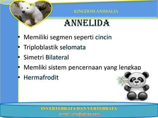 KINGDOM ANIMALIA


                Annelida
•   Memiliki segmen seperti
•   Triploblastik
•   Simetri
•   Memliki sistem pencernaan yang lengkap
 