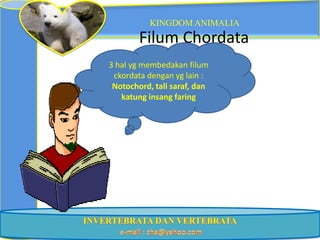 KINGDOM ANIMALIA
        Filum Chordata
3 hal yg membedakan filum
 ckordata dengan yg lain :
 Notochord, tali saraf, dan
   katung insang faring
 