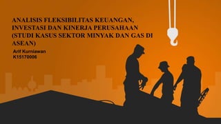 http://www.free-powerpoint-templates-design.com
ANALISIS FLEKSIBILITAS KEUANGAN,
INVESTASI DAN KINERJA PERUSAHAAN
(STUDI KASUS SEKTOR MINYAK DAN GAS DI
ASEAN)
Arif Kurniawan
K15170006
 