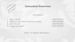 Komunikasi Kesehatan
Kelompok 2
1. Lely Yulianti (2007010414)
2. Muhammad Hafizh Fawwaz Fariady (2007010389)
3. Normilawati (2007010251)
4. Tasya Herawati (2007010301)
Kelas : 1C Reguler Banjarbaru
 