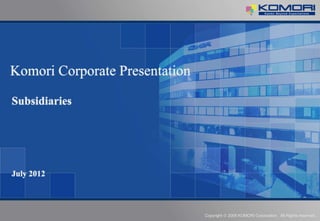 Komori Corporate Presentation

Subsidiaries




July 2012



                                Copyright   2008 KOMORI Corporation. All Rights reserved.
 