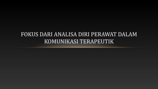 FOKUS DARI ANALISA DIRI PERAWAT DALAM
KOMUNIKASI TERAPEUTIK

 
