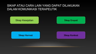 SIKAP ATAU CARA LAIN YANG DAPAT DILAKUKAN
DALAM KOMUNIKASI TERAPEUTIK

Sikap Kesejatian
Sikap Kesejatian

Sikap Empati
Sikap Empati

Sikap Hormat
Sikap Hormat

Sikap Konkret
Sikap Konkret

 