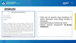 DISKUSI
• Pada sesi ini peserta akan berdiskusi di
dalam kelompok yang dibagi menjadi 4
kelompok.
• Kelompok Diskusi d selama 30 menit.
• Silakan peserta mengunduh LK_Ruang
Kolaborasi.
 