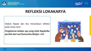 REFLEKSI LOKAKARYA
Silakan Bapak dan Ibu menuliskan refleksi
pada sticky note :
Pengalaman belajar apa yang telah Bapak/Ibu
peroleh dari sesi Komunitas Belajar 1 ini?
 