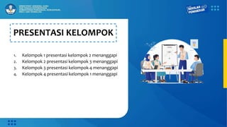 PRESENTASI KELOMPOK
1. Kelompok 1 presentasi kelompok 2 menanggapi
2. Kelompok 2 presentasi kelompok 3 menanggapi
3. Kelompok 3 presentasi kelompok 4 menanggapi
4. Kelompok 4 presentasi kelompok 1 menanggapi
 