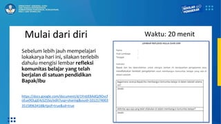 Mulai dari diri
Sebelum lebih jauh mempelajari
lokakarya hari ini, silakan terlebih
dahulu mengisi lembar refleksi
komunitas belajar yang telah
berjalan di satuan pendidikan
Bapak/Ibu
https://docs.google.com/document/d/1YrdJE8AdQJ9Ovcf
oEux9OLgjE4zS25So/edit?usp=sharing&ouid=1012174003
35158963418&rtpof=true&sd=true
Waktu: 20 menit
 