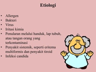 Etiologi
• Allergen
• Bakteri
• Virus
• Iritasi kimia
• Penularan melalui handuk, lap tubuh,
atau tangan orang yang
terkontaminasi
• Penyakit sistemik, seperti eritema
multiformis dan penyakit tiroid
• Infeksi candida
 
