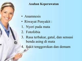 Asuhan Keperawatan
• Anamnesis
• Riwayat Penyakit :
1. Nyeri pada mata
2. Fotofobia
3. Rasa terbakar, gatal, dan sensasi
benda asing di mata
4. Sakit tenggorokan dan demam
 