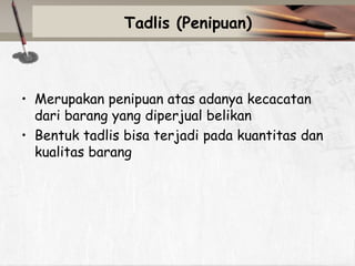 Tadlis (Penipuan)

• Merupakan penipuan atas adanya kecacatan
dari barang yang diperjual belikan
• Bentuk tadlis bisa terjadi pada kuantitas dan
kualitas barang

 