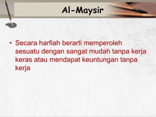 Al-Maysir

• Secara harfiah berarti memperoleh
sesuatu dengan sangat mudah tanpa kerja
keras atau mendapat keuntungan tanpa
kerja

 