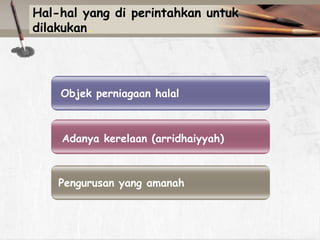 Hal-hal yang di perintahkan untuk
dilakukan.

Objek perniagaan halal

Adanya kerelaan (arridhaiyyah)

Pengurusan yang amanah

 