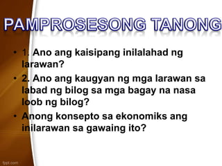 • 1. Ano ang kaisipang inilalahad ng
larawan?
• 2. Ano ang kaugyan ng mga larawan sa
labad ng bilog sa mga bagay na nasa
loob ng bilog?
• Anong konsepto sa ekonomiks ang
inilarawan sa gawaing ito?
 