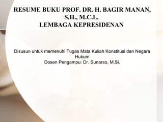  RESUME BUKU PROF. DR. H. BAGIR MANAN,
S.H., M.C.L.
LEMBAGA KEPRESIDENAN
Disusun untuk memenuhi Tugas Mata Kuliah Konstitusi dan Negara
Hukum
Dosen Pengampu: Dr. Sunarso, M.Si.
 
