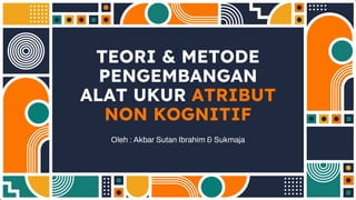 TEORI & METODE
PENGEMBANGAN
ALAT UKUR ATRIBUT
NON KOGNITIF
Oleh : Akbar Sutan Ibrahim & Sukmaja
 