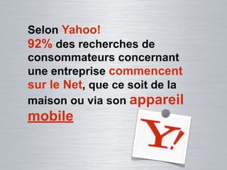 Selon Yahoo!
92% des recherches de
consommateurs concernant
une entreprise commencent
sur le Net, que ce soit de la
maison ou via son appareil
mobile
 