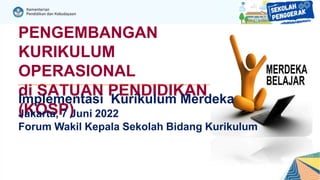 PENGEMBANGAN
KURIKULUM
OPERASIONAL
di SATUAN PENDIDIKAN
(KOSP)
Implementasi Kurikulum Merdeka
Jakarta, 7 Juni 2022
Forum Wakil Kepala Sekolah Bidang Kurikulum
 