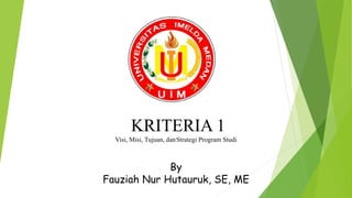 KRITERIA 1
Visi, Misi, Tujuan, danStrategi Program Studi
By
Fauziah Nur Hutauruk, SE, ME
 