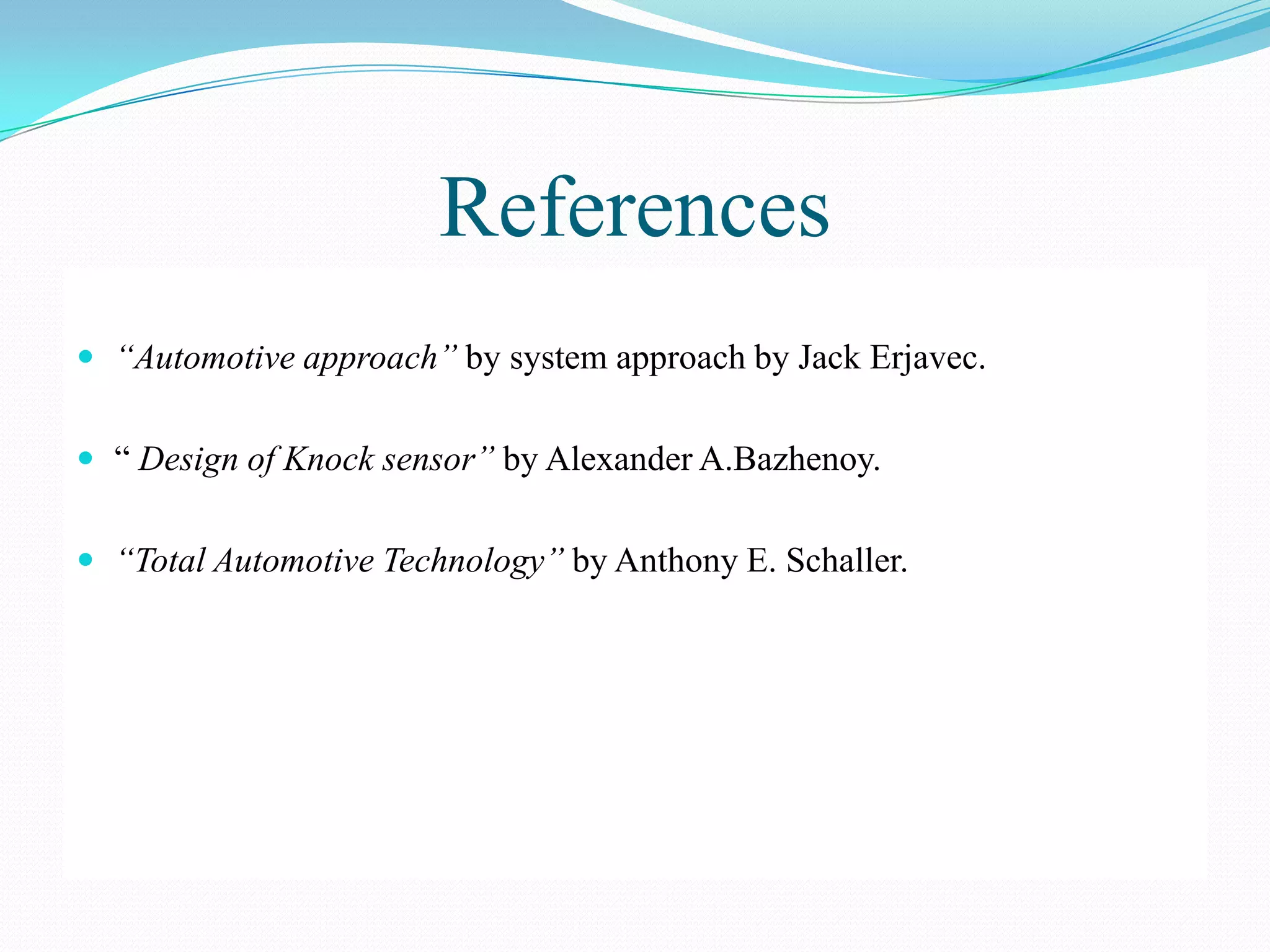 References
 “Automotive approach” by system approach by Jack Erjavec.


 “ Design of Knock sensor” by Alexander A.Bazhenoy.


 “Total Automotive Technology” by Anthony E. Schaller.
 