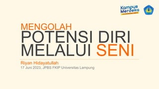 MENGOLAH
POTENSI DIRI
MELALUI SENI
Riyan Hidayatullah
17 Juni 2023, JPBS FKIP Universitas Lampung
 