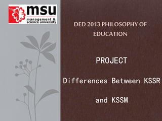 DED 2013 PHILOSOPHY OF 
EDUCATION 
PROJECT 
Differences Between KSSR 
and KSSM 
 