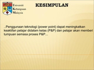 U niversiti K ebangsaan M alaysia KESIMPULAN ... Penggunaan teknologi (power point) dapat meningkatkan  keaktifan pelajar didalam kelas (P&P) dan pelajar akan memberi  tumpuan semasa proses P&P...  