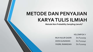 METODE DAN PENYAJIAN
KARYATULIS ILMIAH
Metode Non Probability Sampling (Jenuh)”
KELOMPOKV
MUH NUUR QADRI D1 F121029
DION GUNAWAN D1 F121040
FASRIL RAMADAN D1 F121019
 