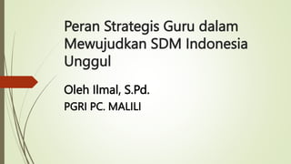 Peran Strategis Guru dalam
Mewujudkan SDM Indonesia
Unggul
Oleh Ilmal, S.Pd.
PGRI PC. MALILI
 