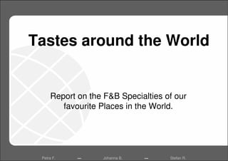 Tastes around the World


     Report on the F&B Specialties of our
        favourite Places in the World.




 Petra F.   ▬      Johanna B.   ▬   Stefan R.
 