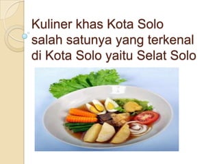 Kuliner khas Kota Solo
salah satunya yang terkenal
di Kota Solo yaitu Selat Solo

 