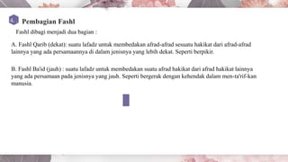 01
04 ADD TITLE HERE
ADD TITLE HERE
Fashl dibagi menjadi dua bagian :
A. Fashl Qarib (dekat): suatu lafadz untuk membedakan afrad-afrad sesuatu hakikat dari afrad-afrad
lainnya yang ada persamaannya di dalam jenisnya yang lebih dekat. Seperti berpikir.
B. Fashl Ba'id (jauh) : suatu lafadz untuk membedakan suatu afrad hakikat dari afrad hakikat lainnya
yang ada persamaan pada jenisnya yang jauh. Seperti bergerak dengan kehendak dalam men-ta'rif-kan
manusia.
 