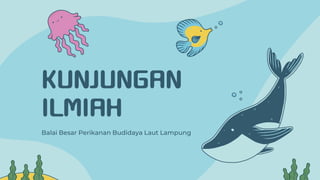 KUNJUNGAN
ILMIAH
Balai Besar Perikanan Budidaya Laut Lampung
 