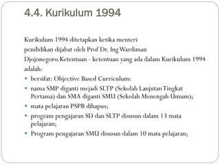 4.4. Kurikulum 1994
Kurikulum 1994 ditetapkan ketika menteri
pendidikan dijabat oleh Prof Dr. IngWardiman
Djojonegoro.Kete...