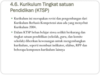 4.6. Kurikulum Tingkat satuan
Pendidikan (KTSP)
 Kurikulum ini merupakan revisi dan pengembangan dari
Kurikulum Berbasis ...