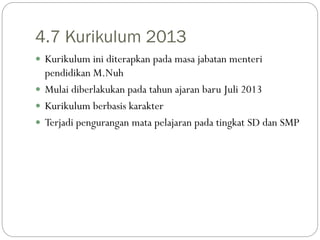 4.7 Kurikulum 2013
 Kurikulum ini diterapkan pada masa jabatan menteri
pendidikan M.Nuh
 Mulai diberlakukan pada tahun a...