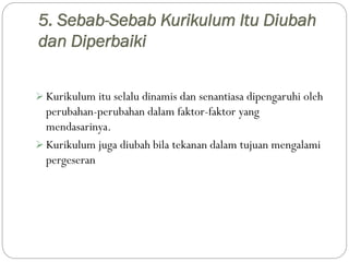 5. Sebab-Sebab Kurikulum Itu Diubah
dan Diperbaiki
 Kurikulum itu selalu dinamis dan senantiasa dipengaruhi oleh
perubaha...