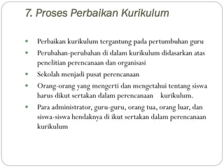 7. Proses Perbaikan Kurikulum
 Perbaikan kurikulum tergantung pada pertumbuhan guru
 Perubahan-perubahan di dalam kuriku...