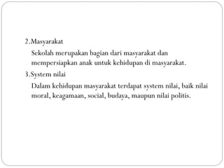 2.Masyarakat
Sekolah merupakan bagian dari masyarakat dan
mempersiapkan anak untuk kehidupan di masyarakat.
3.System nilai...