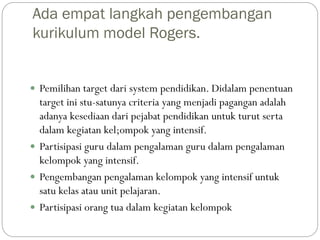 Ada empat langkah pengembangan
kurikulum model Rogers.
 Pemilihan target dari system pendidikan. Didalam penentuan
target...