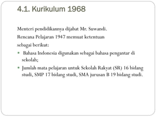 4.1. Kurikulum 1968
Menteri pendidikannya dijabat Mr. Suwandi.
Rencana Pelajaran 1947 memuat ketentuan
sebagai berikut:
 ...