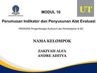 MODUL 10
Perumusan Indikator dan Penyusunan Alat Evaluasi
PDGK4502 Pengembangan Kurikulum dan Pembelajaran di SD
NAMA KELOMPOK
ZAKIYAH ALFA
ANDRE ADITYA
UT
 