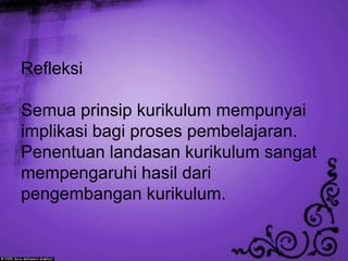 Refleksi

Semua prinsip kurikulum mempunyai
implikasi bagi proses pembelajaran.
Penentuan landasan kurikulum sangat
mempengaruhi hasil dari
pengembangan kurikulum.
 