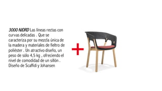 3000 NJORD Las líneas rectas con
curvas delicadas . Que se
caracteriza por su mezcla única de
la madera y materiales de fieltro de
poliéster . Un atractivo diseño, un
peso de sólo 4,5 kg , ofreciendo el
nivel de comodidad de un sillón .
Diseño de Scaffidi y Johansen
 