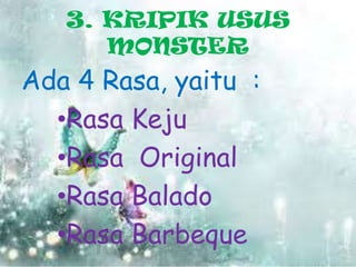 3. KRIPIK USUS
MONSTER

Ada 4 Rasa, yaitu :
•Rasa Keju
•Rasa Original
•Rasa Balado
•Rasa Barbeque

 