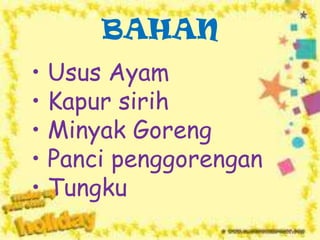 BAHAN
• Usus Ayam
• Kapur sirih
• Minyak Goreng
• Panci penggorengan
• Tungku

 